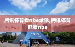 腾讯体育看nba录像,腾讯体育能看nba