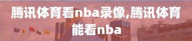 腾讯体育看nba录像,腾讯体育能看nba