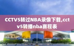 CCTV5转过NBA录像下载,cctv5转播nba赛程表