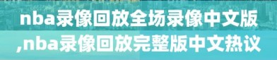 nba录像回放全场录像中文版,nba录像回放完整版中文热议