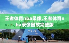 王者体育nba录像,王者体育nba录像回放完整版