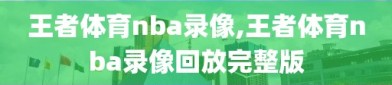 王者体育nba录像,王者体育nba录像回放完整版