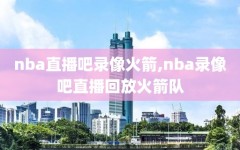 nba直播吧录像火箭,nba录像吧直播回放火箭队