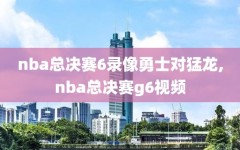 nba总决赛6录像勇士对猛龙,nba总决赛g6视频