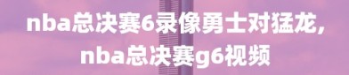 nba总决赛6录像勇士对猛龙,nba总决赛g6视频