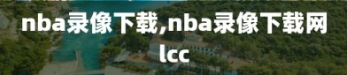 nba录像下载,nba录像下载网lcc