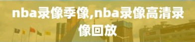 nba录像季像,nba录像高清录像回放