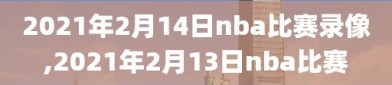 2021年2月14日nba比赛录像,2021年2月13日nba比赛