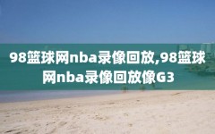 98篮球网nba录像回放,98篮球网nba录像回放像G3