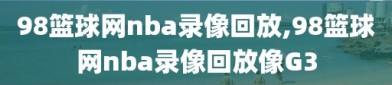 98篮球网nba录像回放,98篮球网nba录像回放像G3