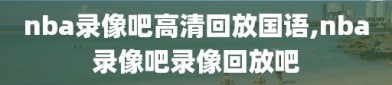 nba录像吧高清回放国语,nba录像吧录像回放吧