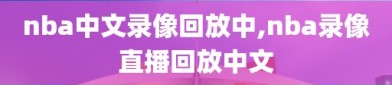 nba中文录像回放中,nba录像直播回放中文