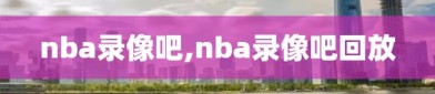 nba录像吧,nba录像吧回放