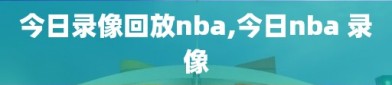 今日录像回放nba,今日nba 录像