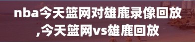 nba今天篮网对雄鹿录像回放,今天篮网vs雄鹿回放