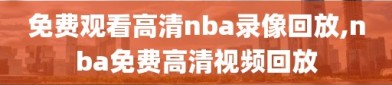 免费观看高清nba录像回放,nba免费高清视频回放