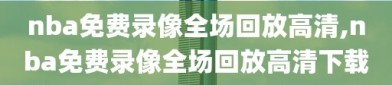 nba免费录像全场回放高清,nba免费录像全场回放高清下载