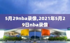 5月29nba录像,2021年5月29日nba录像