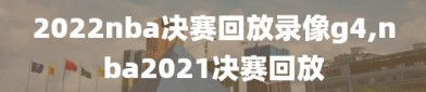 2022nba决赛回放录像g4,nba2021决赛回放