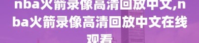 nba火箭录像高清回放中文,nba火箭录像高清回放中文在线观看