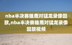 nba半决赛雄鹿对猛龙录像回放,nba半决赛雄鹿对猛龙录像回放视频