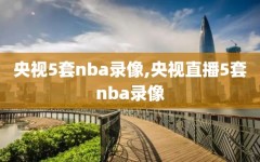 央视5套nba录像,央视直播5套nba录像