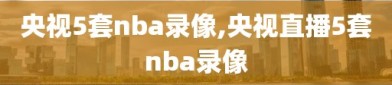 央视5套nba录像,央视直播5套nba录像