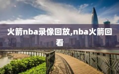 火箭nba录像回放,nba火箭回看