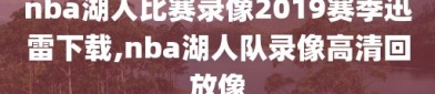 nba湖人比赛录像2019赛季迅雷下载,nba湖人队录像高清回放像