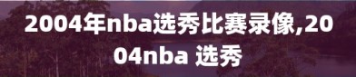 2004年nba选秀比赛录像,2004nba 选秀