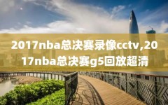 2017nba总决赛录像cctv,2017nba总决赛g5回放超清