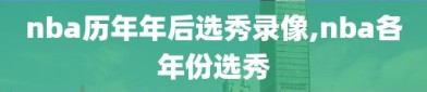 nba历年年后选秀录像,nba各年份选秀