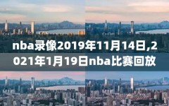 nba录像2019年11月14日,2021年1月19日nba比赛回放