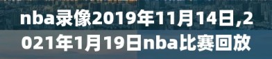 nba录像2019年11月14日,2021年1月19日nba比赛回放