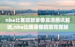 nba比赛回放录像高清腾讯解说,nba比赛录像回放完整版