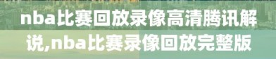 nba比赛回放录像高清腾讯解说,nba比赛录像回放完整版