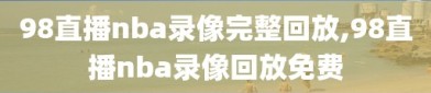 98直播nba录像完整回放,98直播nba录像回放免费