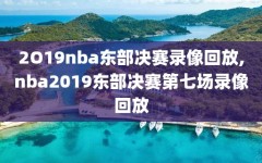 2O19nba东部决赛录像回放,nba2019东部决赛第七场录像回放