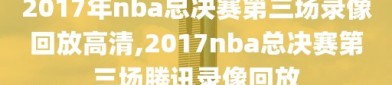 2017年nba总决赛第三场录像回放高清,2017nba总决赛第三场腾讯录像回放