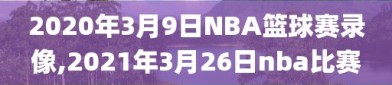 2020年3月9日NBA篮球赛录像,2021年3月26日nba比赛