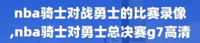 nba骑士对战勇士的比赛录像,nba骑士对勇士总决赛g7高清