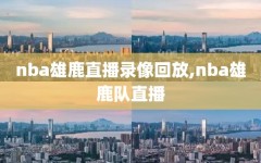 nba雄鹿直播录像回放,nba雄鹿队直播