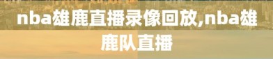 nba雄鹿直播录像回放,nba雄鹿队直播