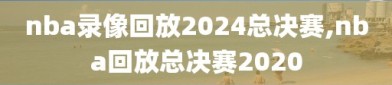 nba录像回放2024总决赛,nba回放总决赛2020