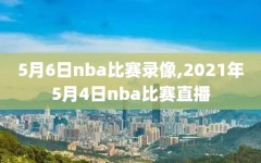 5月6日nba比赛录像,2021年5月4日nba比赛直播