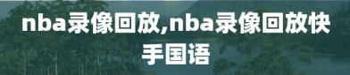 nba录像回放,nba录像回放快手国语