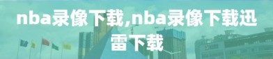 nba录像下载,nba录像下载迅雷下载