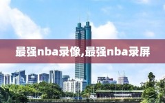 最强nba录像,最强nba录屏