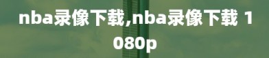 nba录像下载,nba录像下载 1080p