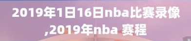 2019年1日16日nba比赛录像,2019年nba 赛程